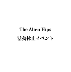 The Alien Hips
活動休止イベント