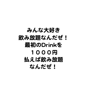 


みんな大好き
飲み放題なんだぜ！
最初のDrinkを
１０００円
払えば飲み放題
なんだぜ！