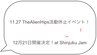 

11.27 TheAlienHips活動休止イベント！
    Welcome to the Funky Ship!!
~Cheers!!Aliens!!~
12月21日開催決定！at Shinjuku Jam