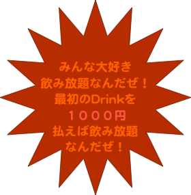 


みんな大好き
飲み放題なんだぜ！
最初のDrinkを
１０００円
払えば飲み放題
なんだぜ！