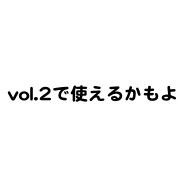 vol.2で使えるかもよ