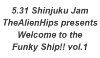 5.31 Shinjuku Jam
TheAlienHips presents
Welcome to the 
Funky Ship!! vol.1