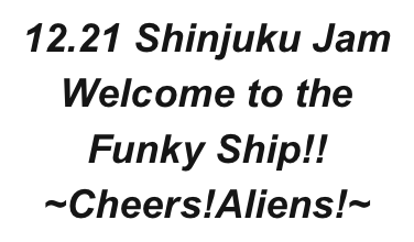 12.21 Shinjuku Jam
Welcome to the Funky Ship!!
~Cheers!Aliens!~
